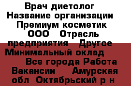 Врач-диетолог › Название организации ­ Премиум косметик, ООО › Отрасль предприятия ­ Другое › Минимальный оклад ­ 40 000 - Все города Работа » Вакансии   . Амурская обл.,Октябрьский р-н